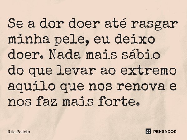 ⁠Se a dor doer até rasgar minha pele, eu deixo doer. Nada mais sábio do que levar ao extremo aquilo que nos renova e nos faz mais forte.... Frase de Rita Padoin.