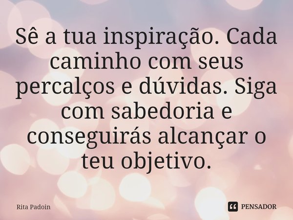 ⁠Sê a tua inspiração. Cada caminho com seus percalços e dúvidas. Siga com sabedoria e conseguirás alcançar o teu objetivo.... Frase de Rita Padoin.