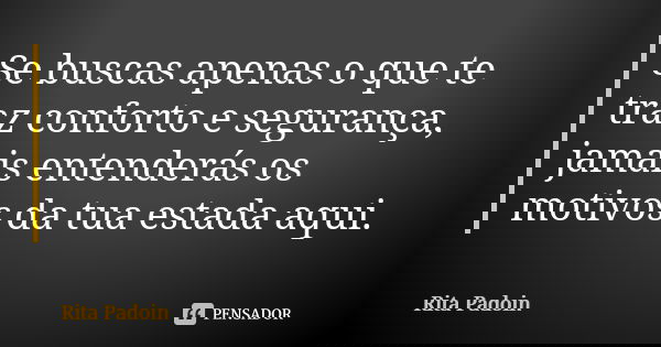 Se buscas apenas o que te traz conforto e segurança, jamais entenderás os motivos da tua estada aqui.... Frase de Rita Padoin.
