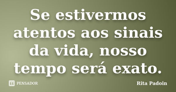 Se estivermos atentos aos sinais da vida, nosso tempo será exato.... Frase de Rita Padoin.