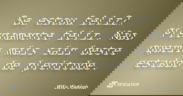 Se estou feliz? Plenamente feliz. Não quero mais sair deste estado de plenitude.... Frase de Rita Padoin.