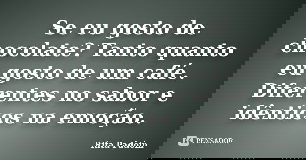 Se eu gosto de chocolate? Tanto quanto eu gosto de um café. Diferentes no sabor e idênticos na emoção.... Frase de Rita Padoin.