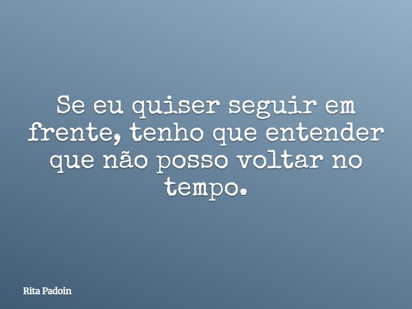 Se eu quiser seguir em frente, tenho que entender que não posso voltar no tempo.... Frase de Rita Padoin.