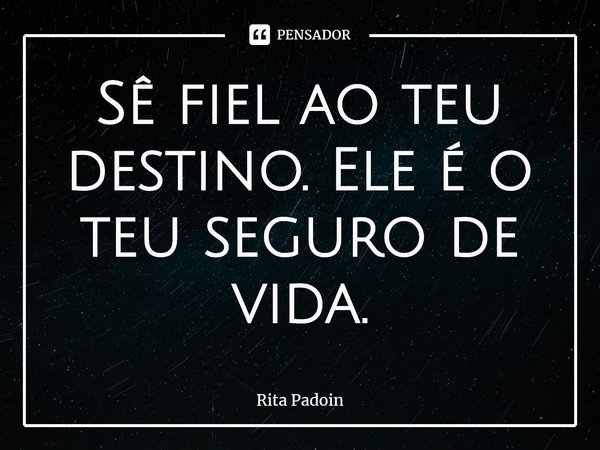 ⁠Sê fiel ao teu destino. Ele é o teu seguro de vida.... Frase de Rita Padoin.