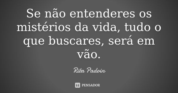 Se não entenderes os mistérios da vida, tudo o que buscares, será em vão.... Frase de Rita Padoin.