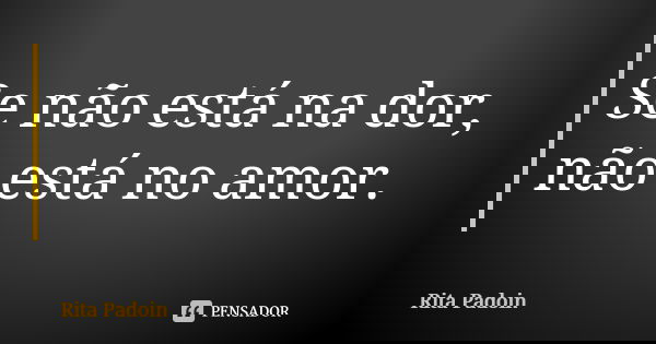 Se não está na dor, não está no amor.... Frase de Rita Padoin.