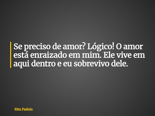 Se preciso de amor? Lógico! O amor está enraizado em mim. Ele vive em aqui dentro e eu sobrevivo dele.... Frase de Rita Padoin.