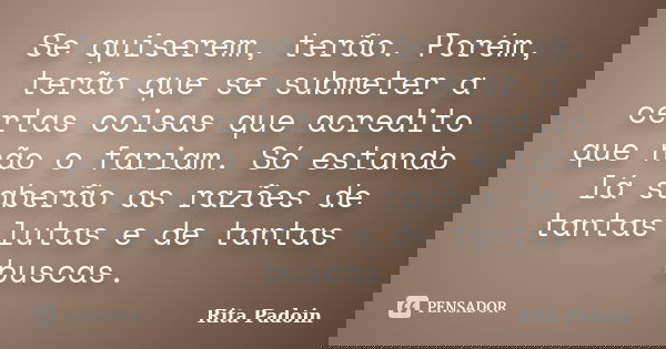 Se quiserem, terão. Porém, terão que se submeter a certas coisas que acredito que não o fariam. Só estando lá saberão as razões de tantas lutas e de tantas busc... Frase de Rita Padoin.