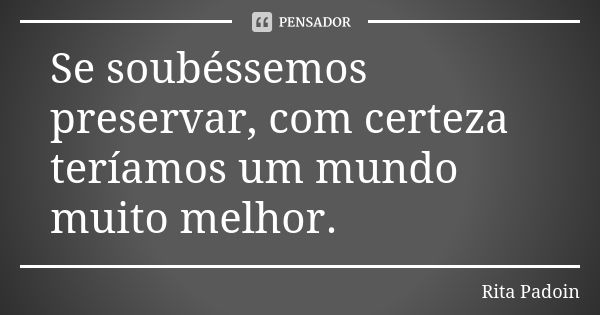 Se soubéssemos preservar, com certeza teríamos um mundo muito melhor.... Frase de Rita Padoin.