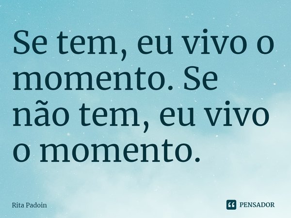 ⁠Se tem, eu vivo o momento. Se não tem, eu vivo o momento.... Frase de Rita Padoin.
