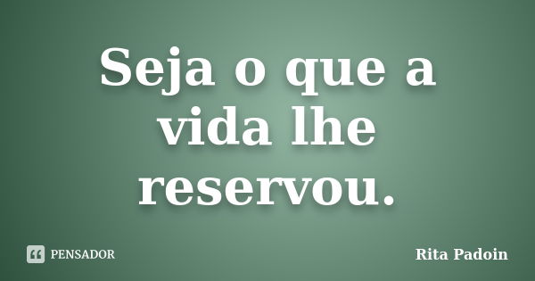 Seja o que a vida lhe reservou.... Frase de Rita Padoin.