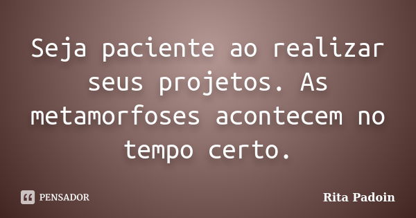 Seja paciente ao realizar seus projetos. As metamorfoses acontecem no tempo certo.... Frase de Rita Padoin.