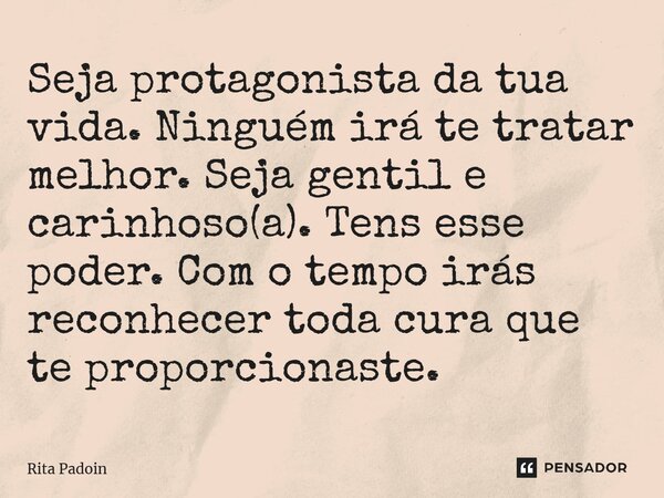 ⁠Seja protagonista da tua vida. Ninguém irá te tratar melhor. Seja gentil e carinhoso(a). Tens esse poder. Com o tempo irás reconhecer toda cura que te proporci... Frase de Rita Padoin.