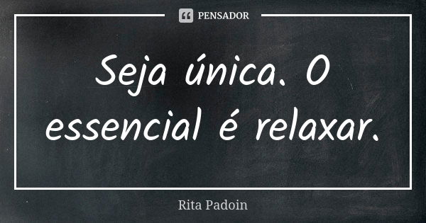 Seja única. O essencial é relaxar.... Frase de Rita Padoin.