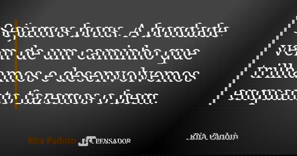 Sejamos bons. A bondade vem de um caminho que trilhamos e desenvolvemos enquanto fazemos o bem.... Frase de Rita Padoin.