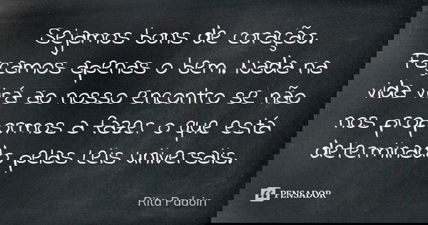 Sejamos bons de coração. Façamos apenas o bem. Nada na vida virá ao nosso encontro se não nos propormos a fazer o que está determinado pelas Leis universais.... Frase de Rita Padoin.