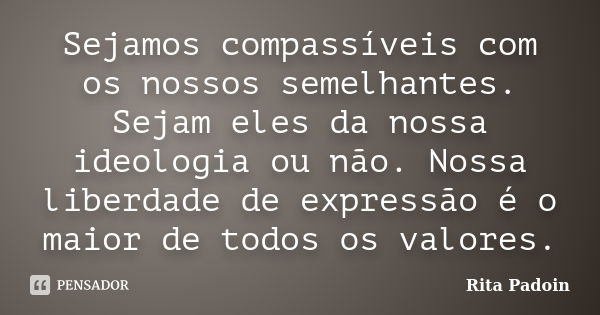 Sejamos compassíveis com os nossos semelhantes. Sejam eles da nossa ideologia ou não. Nossa liberdade de expressão é o maior de todos os valores.... Frase de Rita Padoin.