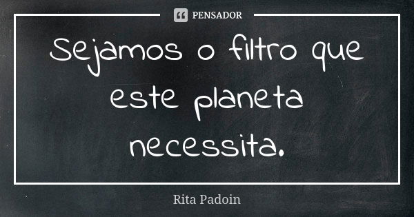 Sejamos o filtro que este planeta necessita.... Frase de Rita Padoin.