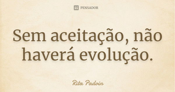 Sem aceitação, não haverá evolução.... Frase de Rita Padoin.