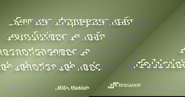 Sem os tropeços não evoluímos e não encontraremos a felicidade dentro de nós.... Frase de Rita Padoin.