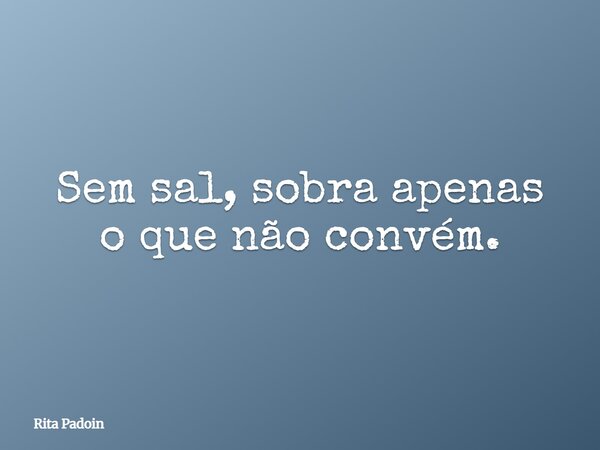 Sem sal, sobra apenas o que não convém.... Frase de Rita Padoin.