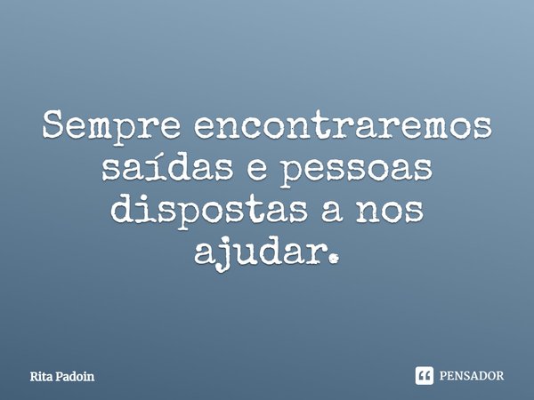 ⁠Sempre encontraremos saídas e pessoas dispostas a nos ajudar.... Frase de Rita Padoin.