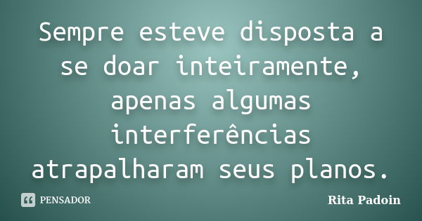 Sempre esteve disposta a se doar inteiramente, apenas algumas interferências atrapalharam seus planos.... Frase de Rita Padoin.