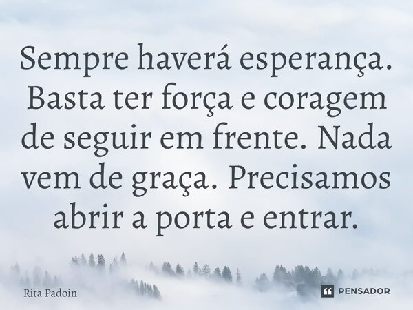 ⁠Sempre haverá esperança. Basta ter força e coragem de seguir em frente. Nada vem de graça. Precisamos abrir a porta e entrar.... Frase de Rita Padoin.