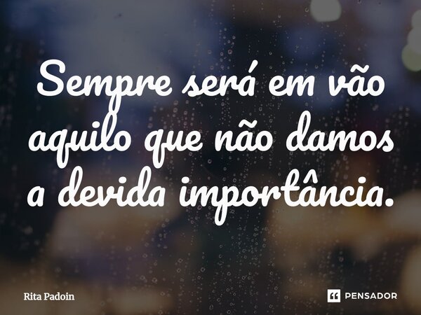⁠Sempre será em vão aquilo que não damos a devida importância.... Frase de Rita Padoin.