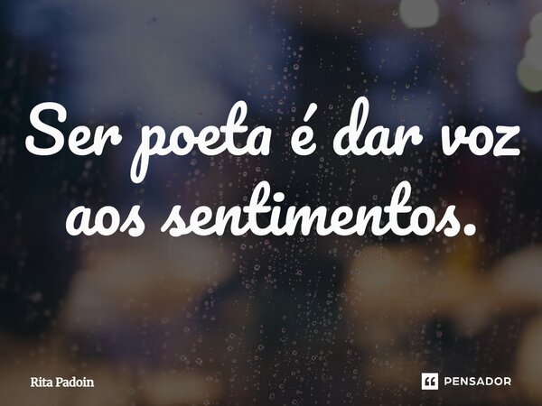 Ser poeta é dar voz aos sentimentos.... Frase de Rita Padoin.