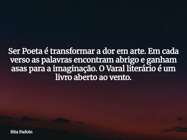 Ser Poeta é transformar a dor em arte. Em cada verso as palavras encontram abrigo e ganham asas para a imaginação. O Varal literário é um livro aberto ao vento.... Frase de Rita Padoin.
