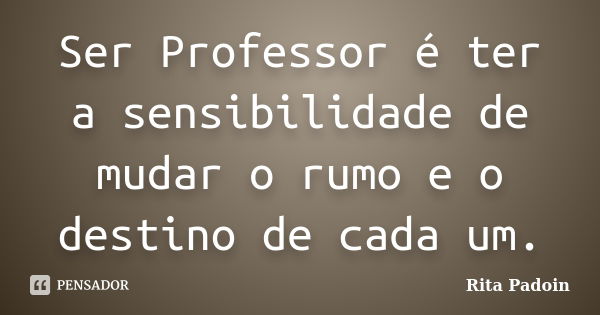 Ser Professor é ter a sensibilidade de mudar o rumo e o destino de cada um.... Frase de Rita Padoin.