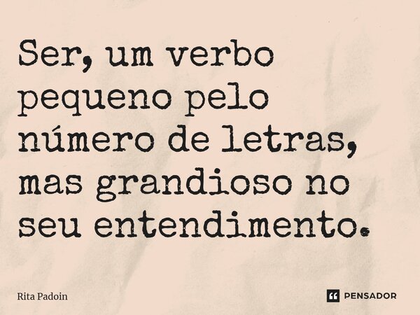 ⁠Ser, um verbo pequeno pelo número de letras, mas grandioso no seu entendimento.... Frase de Rita Padoin.