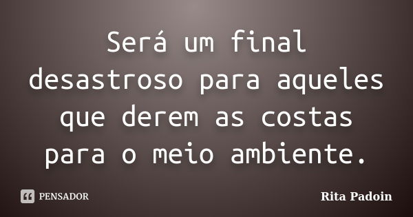 Será um final desastroso para aqueles que derem as costas para o meio ambiente.... Frase de Rita Padoin.