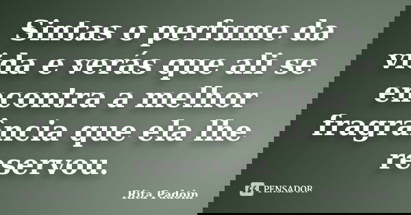 Sintas o perfume da vida e verás que ali se encontra a melhor fragrância que ela lhe reservou.... Frase de Rita Padoin.
