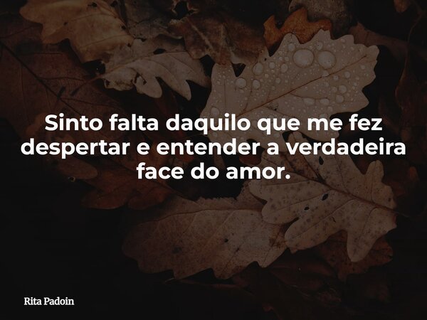 Sinto falta daquilo que me fez despertar e entender a verdadeira face do amor.... Frase de Rita Padoin.
