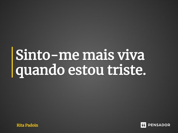 ⁠Sinto-me mais viva quando estou triste.... Frase de Rita Padoin.