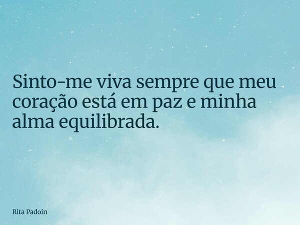 Sinto-me viva sempre que meu coração está em paz e minha alma equilibrada.... Frase de Rita Padoin.