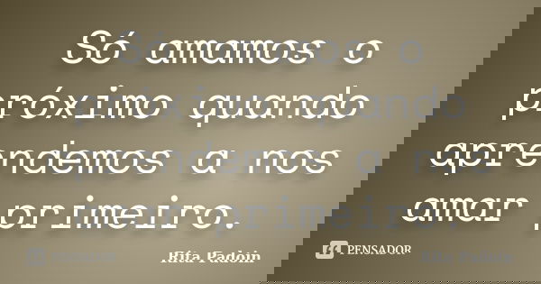 Só amamos o próximo quando aprendemos a nos amar primeiro.... Frase de Rita Padoin.