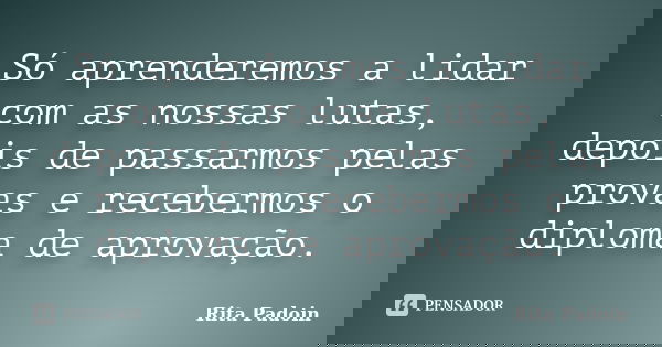 Só aprenderemos a lidar com as nossas lutas, depois de passarmos pelas provas e recebermos o diploma de aprovação.... Frase de Rita Padoin.