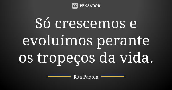 Só crescemos e evoluímos perante os tropeços da vida.... Frase de Rita Padoin.