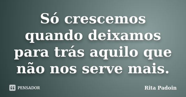 Só crescemos quando deixamos para trás aquilo que não nos serve mais.... Frase de Rita Padoin.