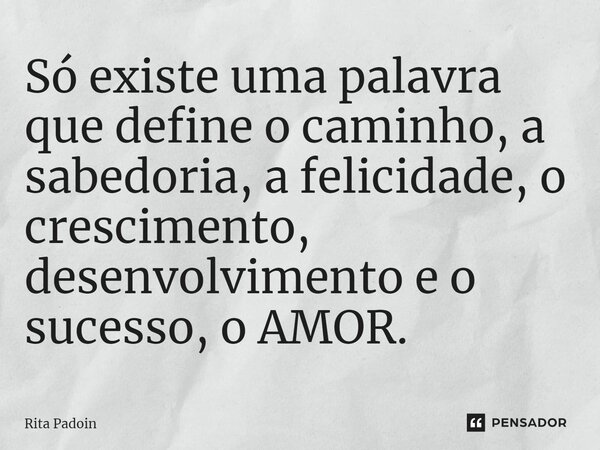 ⁠Só existe uma palavra que define o caminho, a sabedoria, a felicidade, o crescimento, desenvolvimento e o sucesso, o AMOR.... Frase de Rita Padoin.