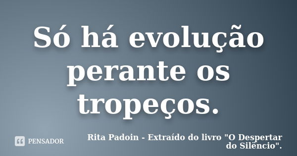 Só há evolução perante os tropeços.... Frase de Rita Padoin - Extraído do livro 