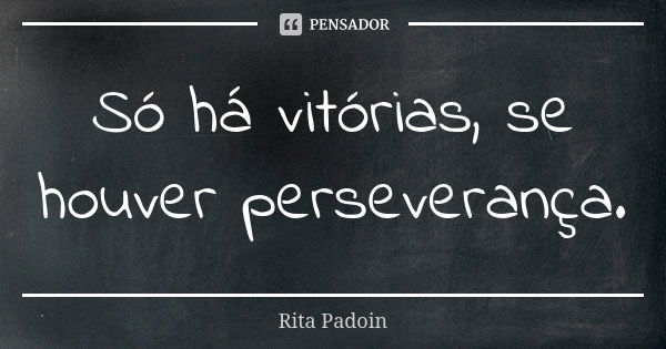 Só há vitórias, se houver perseverança.... Frase de Rita Padoin.