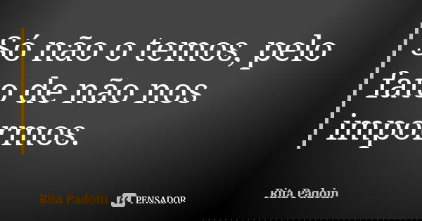 Só não o temos, pelo fato de não nos impormos.... Frase de Rita Padoin.