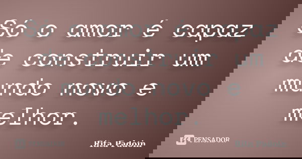 Só o amor é capaz de construir um mundo novo e melhor.... Frase de Rita Padoin.