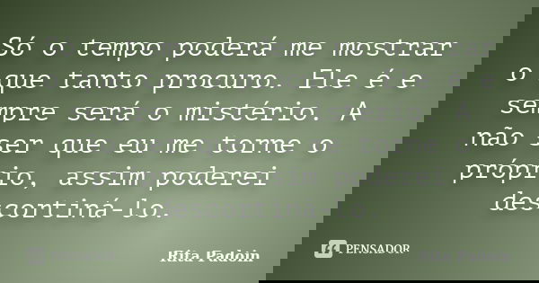 Só o tempo poderá me mostrar o que tanto procuro. Ele é e sempre será o mistério. A não ser que eu me torne o próprio, assim poderei descortiná-lo.... Frase de Rita Padoin.