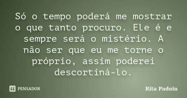 Só o tempo poderá me mostrar o que tanto procuro. Ele é e sempre será o mistério. A não ser que eu me torne o próprio, assim poderei descortiná-lo.... Frase de Rita Padoin.