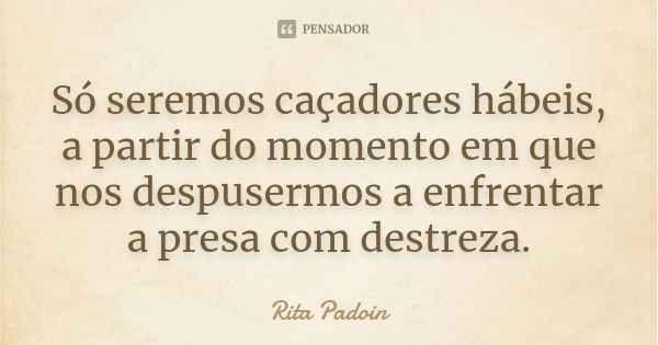 Só seremos caçadores hábeis, a partir do momento em que nos despusermos a enfrentar a presa com destreza.... Frase de Rita Padoin.